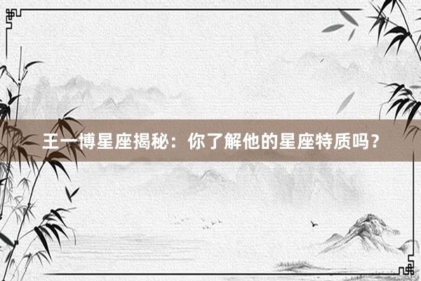 王一博星座揭秘：你了解他的星座特质吗？