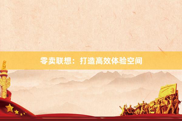 零卖联想：打造高效体验空间