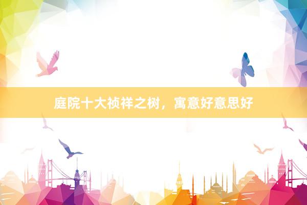 庭院十大祯祥之树，寓意好意思好