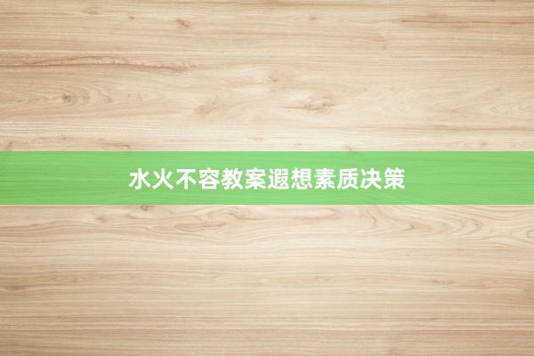 水火不容教案遐想素质决策