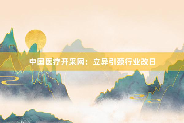 中国医疗开采网：立异引颈行业改日
