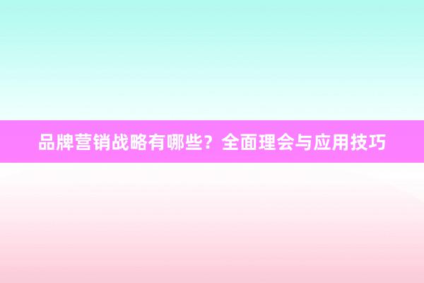 品牌营销战略有哪些？全面理会与应用技巧