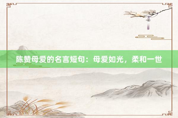 陈赞母爱的名言短句：母爱如光，柔和一世